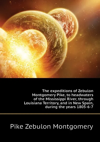 Обложка книги The expeditions of Zebulon Montgomery Pike, to headwaters of the Mississippi River, through Louisiana Territory, and in New Spain, during the years 1805-6-7, Pike Zebulon Montgomery