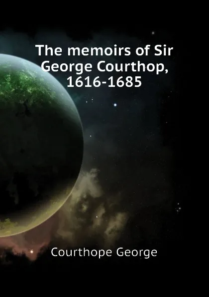 Обложка книги The memoirs of Sir George Courthop, 1616-1685, Courthope George