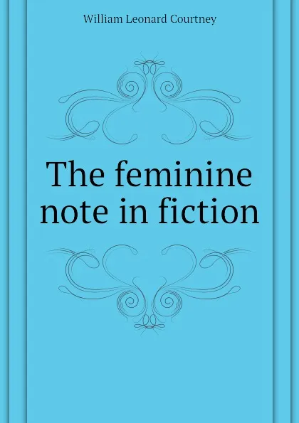 Обложка книги The feminine note in fiction, W.L. Courtney