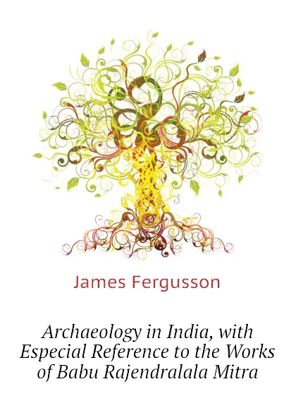 Обложка книги Archaeology in India, with Especial Reference to the Works of Babu Rajendralala Mitra, Fergusson James