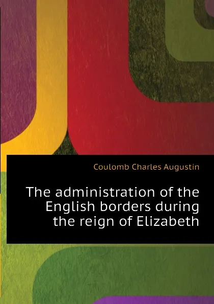 Обложка книги The administration of the English borders during the reign of Elizabeth, Coulomb Charles Augustin