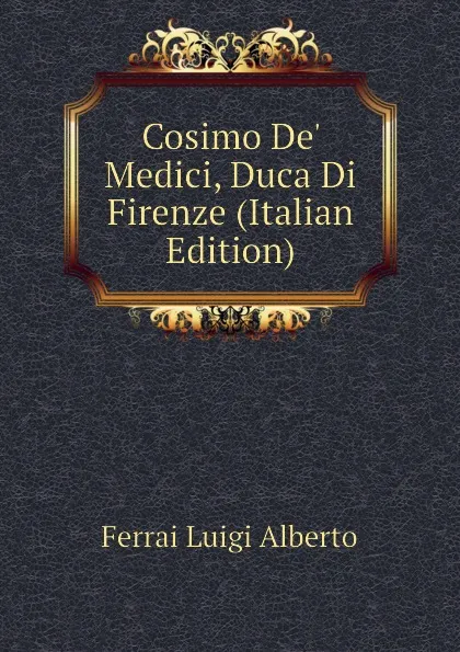 Обложка книги Cosimo De. Medici, Duca Di Firenze (Italian Edition), Ferrai Luigi Alberto