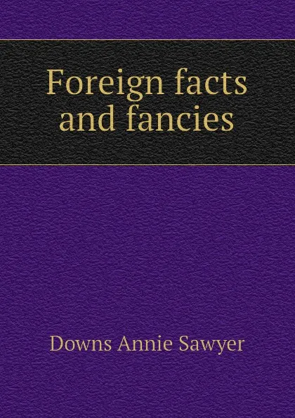 Обложка книги Foreign facts and fancies, Downs Annie Sawyer