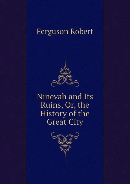 Обложка книги Ninevah and Its Ruins, Or, the History of the Great City, Ferguson Robert