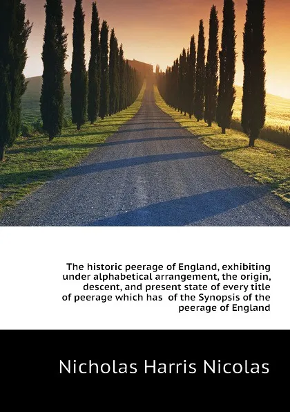 Обложка книги The historic peerage of England, exhibiting under alphabetical arrangement, the origin, descent, and present state of every title of peerage which has  of the Synopsis of the peerage of England, Nicholas Harris Nicolas