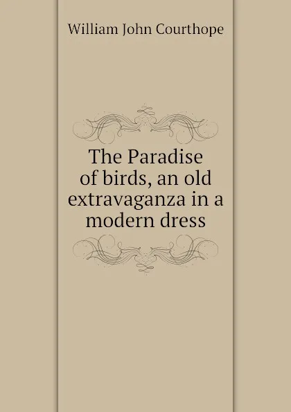 Обложка книги The Paradise of birds, an old extravaganza in a modern dress, Courthope William John