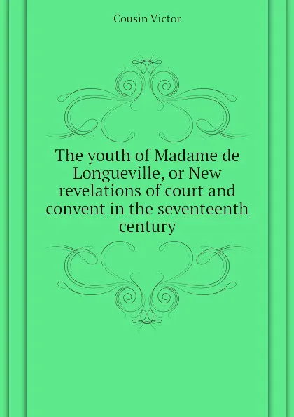 Обложка книги The youth of Madame de Longueville, or New revelations of court and convent in the seventeenth century, Cousin Victor