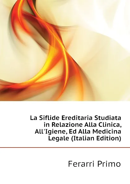 Обложка книги La Siflide Ereditaria Studiata in Relazione Alla Clinica, All.Igiene, Ed Alla Medicina Legale (Italian Edition), Ferarri Primo