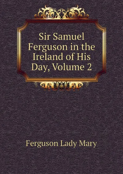 Обложка книги Sir Samuel Ferguson in the Ireland of His Day, Volume 2, Ferguson Lady Mary