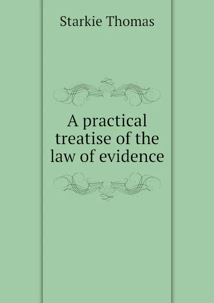 Обложка книги A practical treatise of the law of evidence, Starkie Thomas