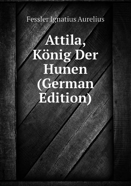 Обложка книги Attila, Konig Der Hunen (German Edition), Fessler Ignatius Aurelius