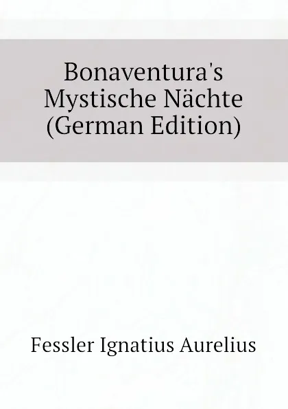 Обложка книги Bonaventura.s Mystische Nachte (German Edition), Fessler Ignatius Aurelius