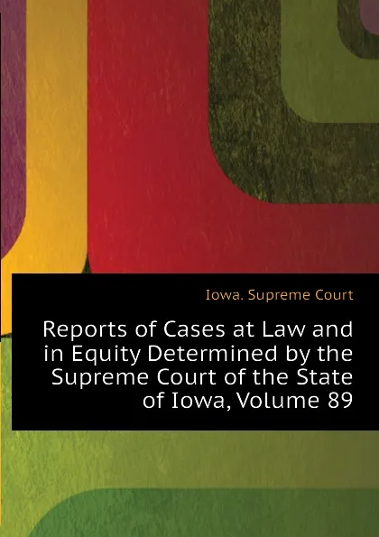 Обложка книги Reports of Cases at Law and in Equity Determined by the Supreme Court of the State of Iowa, Volume 89, Iowa. Supreme Court