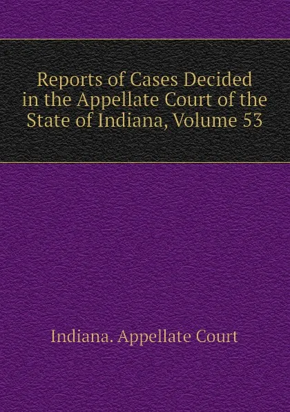 Обложка книги Reports of Cases Decided in the Appellate Court of the State of Indiana, Volume 53, Indiana. Appellate Court