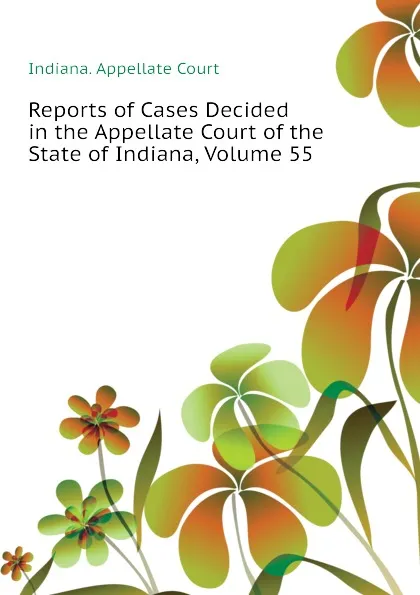 Обложка книги Reports of Cases Decided in the Appellate Court of the State of Indiana, Volume 55, Indiana. Appellate Court