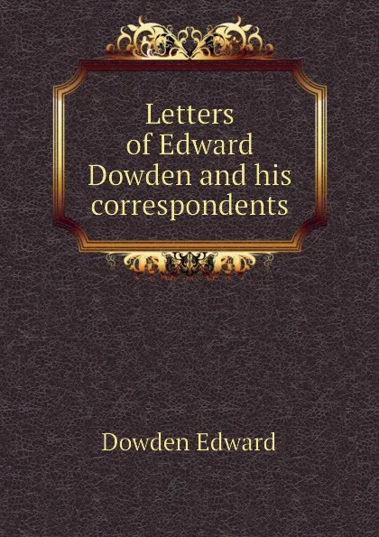 Обложка книги Letters of Edward Dowden and his correspondents, Dowden Edward