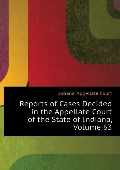 Обложка книги Reports of Cases Decided in the Appellate Court of the State of Indiana, Volume 63, Indiana. Appellate Court