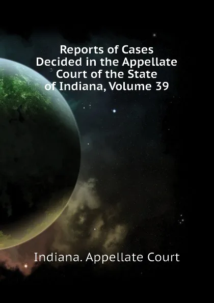 Обложка книги Reports of Cases Decided in the Appellate Court of the State of Indiana, Volume 39, Indiana. Appellate Court