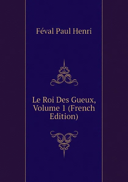 Обложка книги Le Roi Des Gueux, Volume 1 (French Edition), Féval Paul Henri