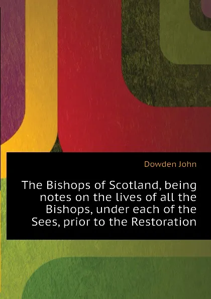 Обложка книги The Bishops of Scotland, being notes on the lives of all the Bishops, under each of the Sees, prior to the Restoration, Dowden John