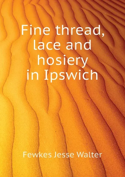 Обложка книги Fine thread, lace and hosiery in Ipswich, Fewkes Jesse Walter