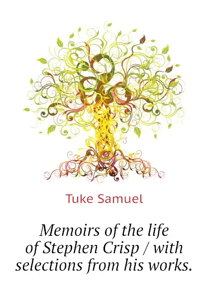 Обложка книги Memoirs of the life of Stephen Crisp / with selections from his works., Tuke Samuel