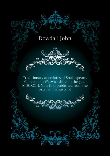 Обложка книги Traditionary anecdotes of Shakespeare. Collected in Warwickshire, in the year MDCXCIII. Now first published from the original manuscript, Dowdall John