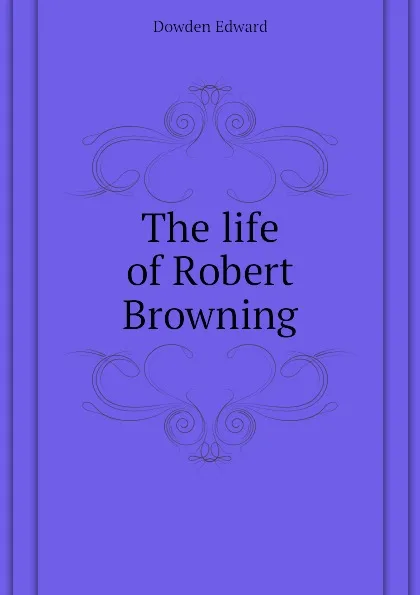 Обложка книги The life of Robert Browning, Dowden Edward