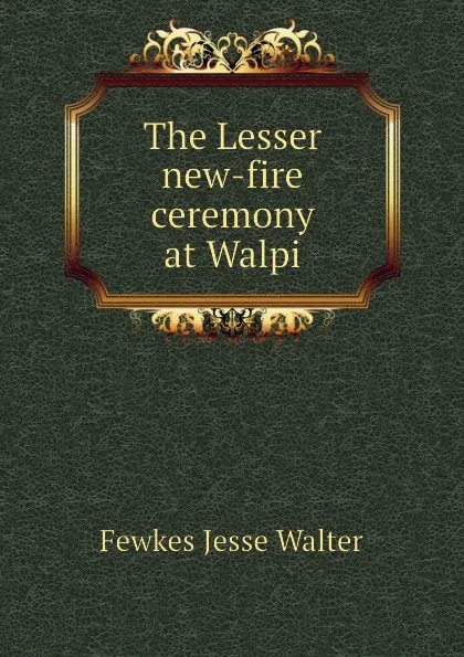 Обложка книги The Lesser new-fire ceremony at Walpi, Fewkes Jesse Walter