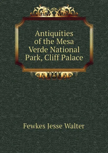 Обложка книги Antiquities of the Mesa Verde National Park, Cliff Palace, Fewkes Jesse Walter