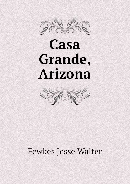 Обложка книги Casa Grande, Arizona, Fewkes Jesse Walter