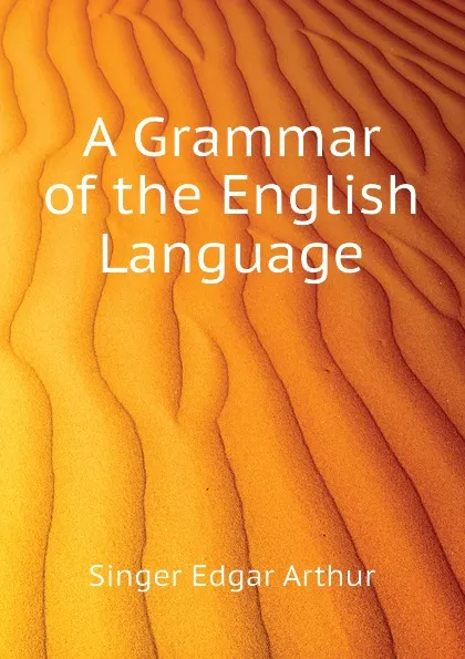 Обложка книги A Grammar of the English Language, Singer Edgar Arthur