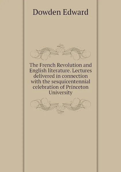 Обложка книги The French Revolution and English literature. Lectures delivered in connection with the sesquicentennial celebration of Princeton University, Dowden Edward