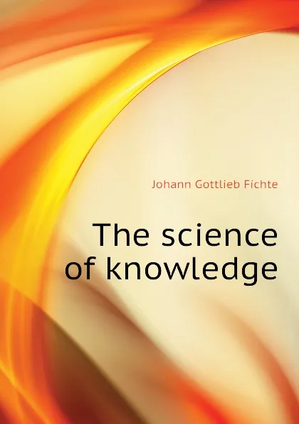 Обложка книги The science of knowledge, Johann Gottlieb Fichte