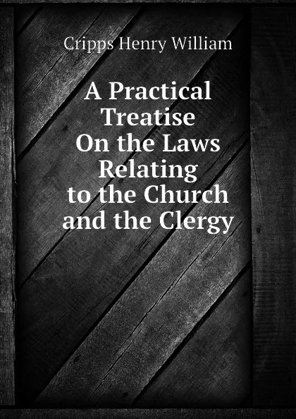 Обложка книги A Practical Treatise On the Laws Relating to the Church and the Clergy, Cripps Henry William