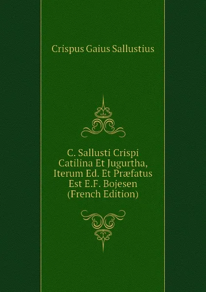 Обложка книги C. Sallusti Crispi Catilina Et Jugurtha, Iterum Ed. Et Praefatus Est E.F. Bojesen (French Edition), Crispus Gaius Sallustius