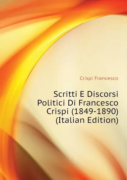 Обложка книги Scritti E Discorsi Politici Di Francesco Crispi (1849-1890)  (Italian Edition), Crispi Francesco