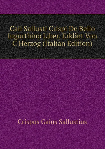 Обложка книги Caii Sallusti Crispi De Bello Iugurthino Liber, Erklart Von C Herzog (Italian Edition), Crispus Gaius Sallustius