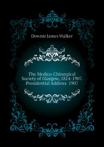 Обложка книги The Medico-Chirurgical Society of Glasgow, 1814-1907. Presidential Address  1907, Downie James Walker