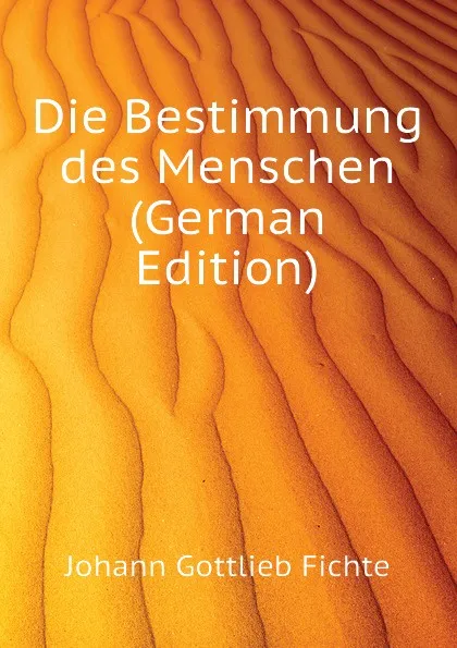 Обложка книги Die Bestimmung des Menschen (German Edition), Johann Gottlieb Fichte