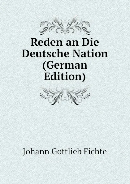 Обложка книги Reden an Die Deutsche Nation (German Edition), Johann Gottlieb Fichte