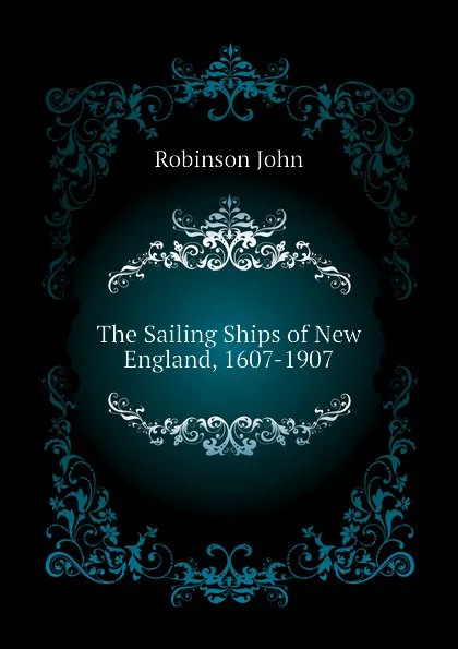 Обложка книги The Sailing Ships of New England, 1607-1907, Robinson John