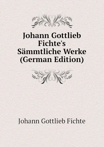 Обложка книги Johann Gottlieb Fichte.s Sammtliche Werke (German Edition), Johann Gottlieb Fichte