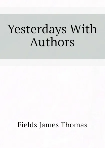 Обложка книги Yesterdays With Authors, Fields James Thomas