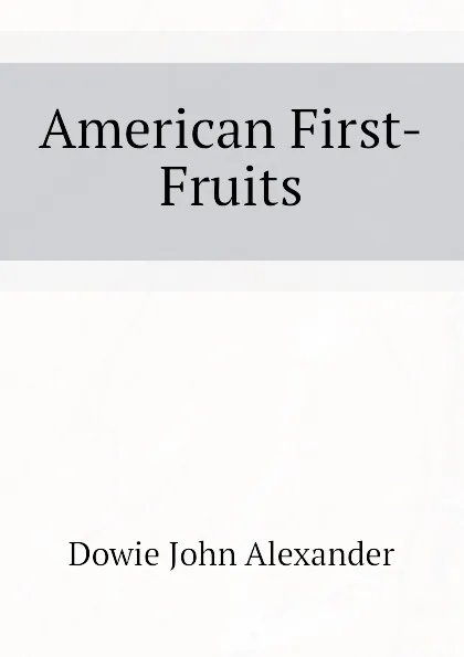 Обложка книги American First-Fruits, Dowie John Alexander