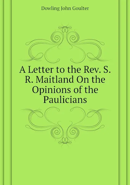 Обложка книги A Letter to the Rev. S.R. Maitland On the Opinions of the Paulicians, Dowling John Goulter