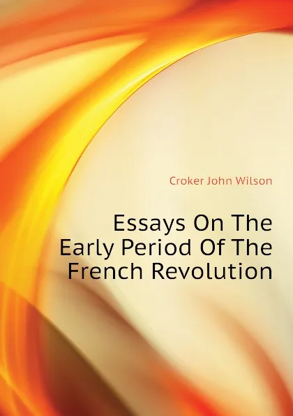 Обложка книги Essays On The Early Period Of The French Revolution, Croker John Wilson