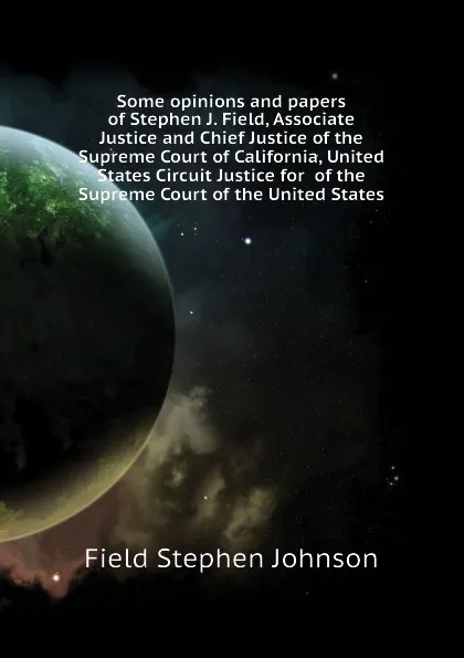 Обложка книги Some opinions and papers of Stephen J. Field, Associate Justice and Chief Justice of the Supreme Court of California, United States Circuit Justice for  of the Supreme Court of the United States, Field Stephen Johnson