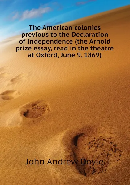 Обложка книги The American colonies previous to the Declaration of Independence (the Arnold prize essay, read in the theatre at Oxford, June 9, 1869), Doyle John Andrew