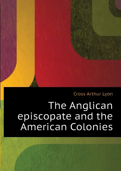 Обложка книги The Anglican episcopate and the American Colonies, Cross Arthur Lyon